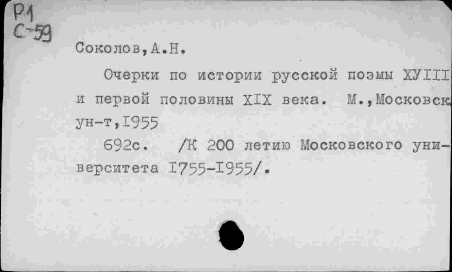 ﻿Р1
Соколов,А.Н.
Очерки по истории русской поэмы ХУИ1 и первой половины XIX века. М.,Московск ун-т,1955
692с. /К 200 летию Московского университета 1755-1955/•